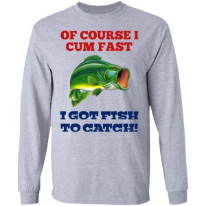 Of Course I Cum Fast I Got Fish To Catch T Shirts Hoodies Sweatshirt 2