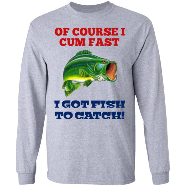 Of Course I Cum Fast I Got Fish To Catch T-Shirts, Hoodies, Sweatshirt