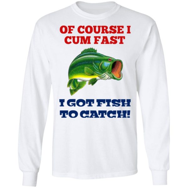 Of Course I Cum Fast I Got Fish To Catch T-Shirts, Hoodies, Sweatshirt