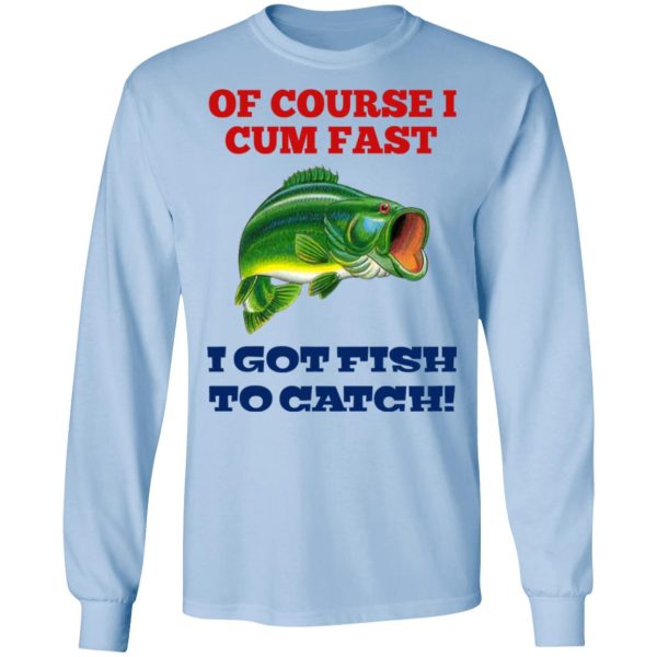 Of Course I Cum Fast I Got Fish To Catch T-Shirts, Hoodies, Sweatshirt