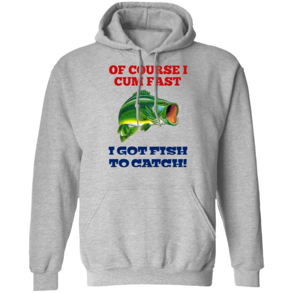 Of Course I Cum Fast I Got Fish To Catch T-Shirts, Hoodies, Sweatshirt