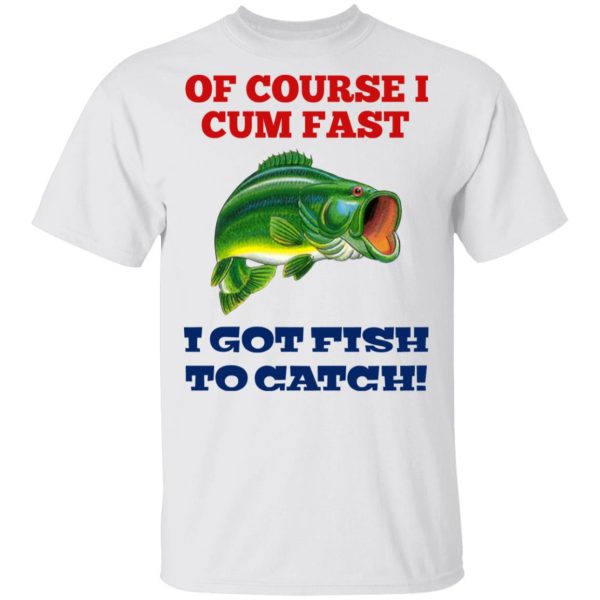 Of Course I Cum Fast I Got Fish To Catch T-Shirts, Hoodies, Sweatshirt