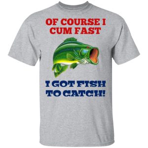 Of Course I Cum Fast I Got Fish To Catch T Shirts Hoodies Sweatshirt 9