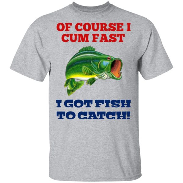 Of Course I Cum Fast I Got Fish To Catch T-Shirts, Hoodies, Sweatshirt