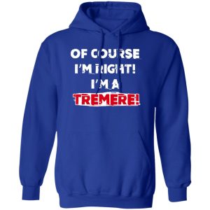 Of Course I’m Right I’m A Tremre T-Shirts, Hoodies, Sweater Of Course I’m Right I’m A Tremre T-Shirts, Hoodies, Sweater