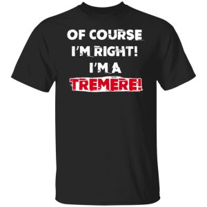 Of Course Im Right Im A Tremre T Shirts Hoodies Sweater 2