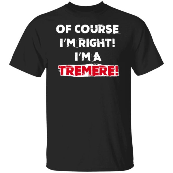 Of Course I’m Right I’m A Tremre T-Shirts, Hoodies, Sweater