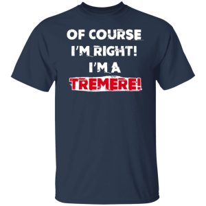 Of Course Im Right Im A Tremre T Shirts Hoodies Sweater 4
