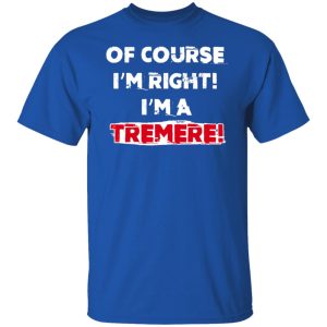 Of Course Im Right Im A Tremre T Shirts Hoodies Sweater 5
