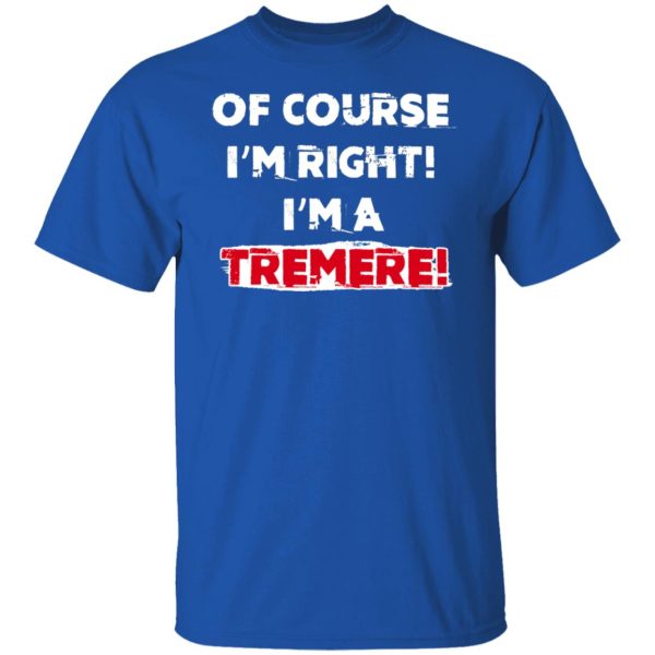 Of Course I’m Right I’m A Tremre T-Shirts, Hoodies, Sweater