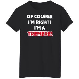 Of Course Im Right Im A Tremre T Shirts Hoodies Sweater 6