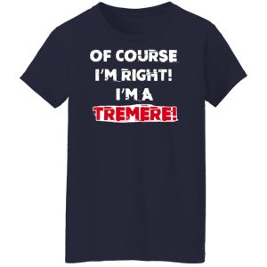 Of Course Im Right Im A Tremre T Shirts Hoodies Sweater 7