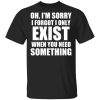 Oh I’m Sorry I Forget I Only Exist When You Need Something T-Shirts, Hoodies, Sweater