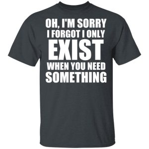 Oh I’m Sorry I Forget I Only Exist When You Need Something T-Shirts, Hoodies, Sweater 1 Oh I'm Sorry I Forget I Only Exist When You Need Something T Shirts Hoodies Sweater 10