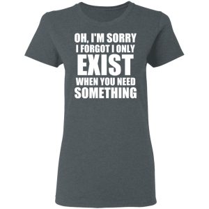 Oh I’m Sorry I Forget I Only Exist When You Need Something T-Shirts, Hoodies, Sweater 5 Oh I'm Sorry I Forget I Only Exist When You Need Something T Shirts Hoodies Sweater 2