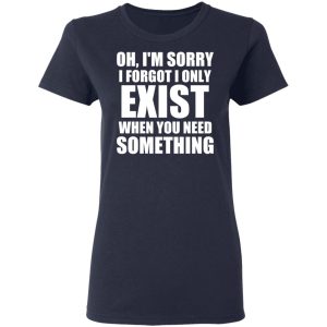 Oh I’m Sorry I Forget I Only Exist When You Need Something T-Shirts, Hoodies, Sweater 6 Oh I'm Sorry I Forget I Only Exist When You Need Something T Shirts Hoodies Sweater 3