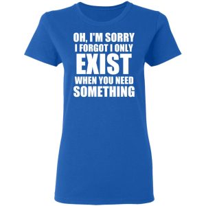 Oh I’m Sorry I Forget I Only Exist When You Need Something T-Shirts, Hoodies, Sweater 7 Oh I'm Sorry I Forget I Only Exist When You Need Something T Shirts Hoodies Sweater 4