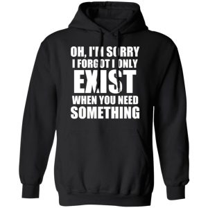 Oh I’m Sorry I Forget I Only Exist When You Need Something T-Shirts, Hoodies, Sweater 9 Oh I'm Sorry I Forget I Only Exist When You Need Something T Shirts Hoodies Sweater 6