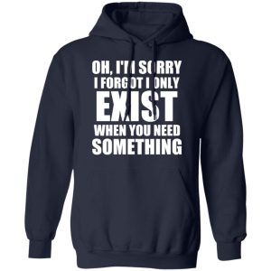 Oh I’m Sorry I Forget I Only Exist When You Need Something T-Shirts, Hoodies, Sweater 10 Oh I'm Sorry I Forget I Only Exist When You Need Something T Shirts Hoodies Sweater 7
