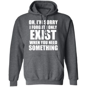 Oh I’m Sorry I Forget I Only Exist When You Need Something T-Shirts, Hoodies, Sweater 11 Oh I'm Sorry I Forget I Only Exist When You Need Something T Shirts Hoodies Sweater 8