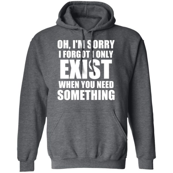 Oh I’m Sorry I Forget I Only Exist When You Need Something T-Shirts, Hoodies, Sweater