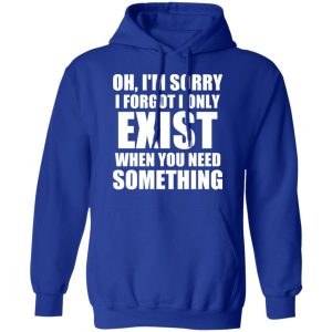 Oh I’m Sorry I Forget I Only Exist When You Need Something T-Shirts, Hoodies, Sweater 12 Oh I'm Sorry I Forget I Only Exist When You Need Something T Shirts Hoodies Sweater 9