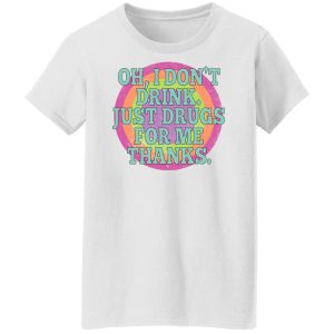 Oh I Don't Drink Just Drugs For Me Thanks T-Shirts, Hoodies, Sweater 8 Oh I Dont Drink Just Drugs For Me Thanks T Shirts Hoodies Sweater 6