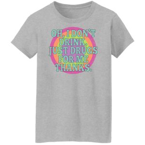 Oh I Don't Drink Just Drugs For Me Thanks T-Shirts, Hoodies, Sweater 9 Oh I Dont Drink Just Drugs For Me Thanks T Shirts Hoodies Sweater 7
