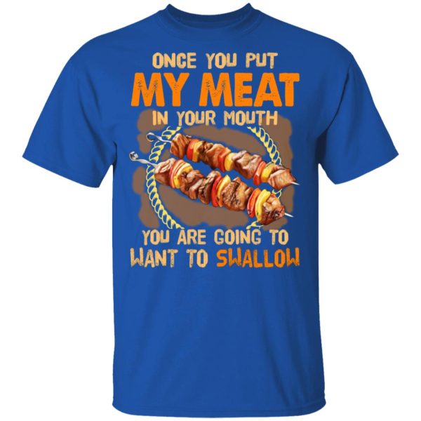 Once You Put My Meat In Your Mouth You Are Going To Want To Swallow Shirt