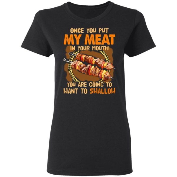 Once You Put My Meat In Your Mouth You Are Going To Want To Swallow Shirt