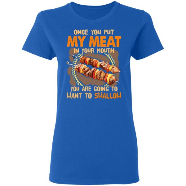 Once You Put My Meat In Your Mouth You Are Going To Want To Swallow Shirt