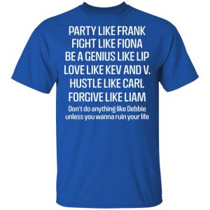 Party Like Frank Fight Like Fiona Be A Genius Like Lip Love Like Kev And V T Shirts Hoodies Sweatshirt 12