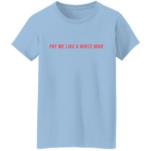 Pay Me Like A White Man T-Shirts, Hoodies, Sweater 11 Pay Me Like A White Man T Shirts Hoodies Sweater 9