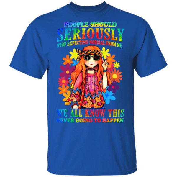 People Should Seriously Stop Expecting Normal From Me We All Know This Never Going To Happen T-Shirts, Hoodies, Sweatshirt