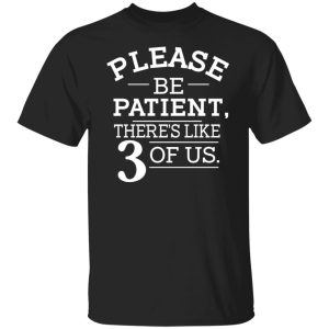 Please Be Patient There’s Like 3 Of Us T-Shirts, Hoodies, Sweatshirt Please Be Patient There’s Like 3 Of Us T-Shirts, Hoodies, Sweatshirt