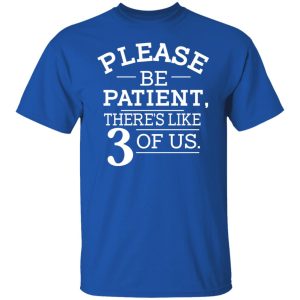 Please Be Patient There’s Like 3 Of Us T-Shirts, Hoodies, Sweatshirt Please Be Patient There’s Like 3 Of Us T-Shirts, Hoodies, Sweatshirt