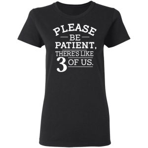Please Be Patient Theres Like 3 Of Us T Shirts Hoodies Sweatshirt 11