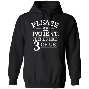 Please Be Patient Theres Like 3 Of Us T Shirts Hoodies Sweatshirt 2