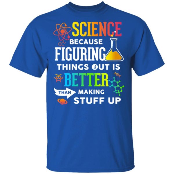 Science Because Figuring Things Out Is Better Than Making Stuff Up T-Shirts