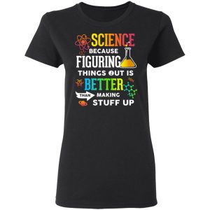 Science Because Figuring Things Out Is Better Than Making Stuff Up T Shirts 13