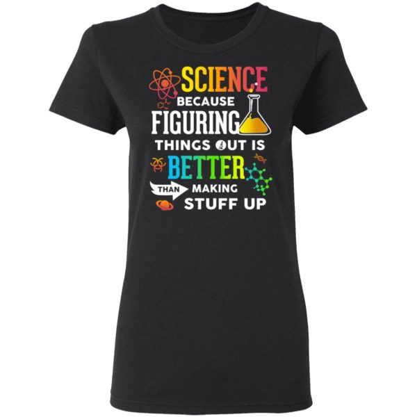 Science Because Figuring Things Out Is Better Than Making Stuff Up T-Shirts