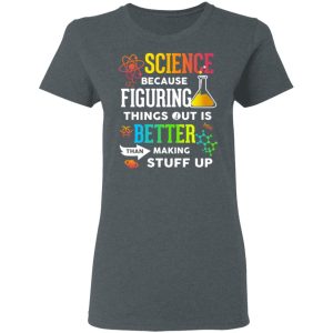Science Because Figuring Things Out Is Better Than Making Stuff Up T Shirts 2
