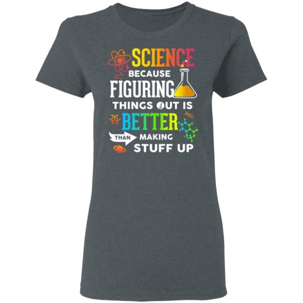 Science Because Figuring Things Out Is Better Than Making Stuff Up T-Shirts