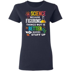 Science Because Figuring Things Out Is Better Than Making Stuff Up T Shirts 3