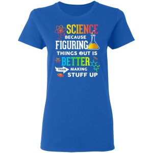 Science Because Figuring Things Out Is Better Than Making Stuff Up T Shirts 4