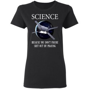 Science Because You Don't Figure Shit Out By Praying T-Shirts, Hoodies, Sweatshirt 4 Science Because You Dont Figure Shit Out By Praying T Shirts Hoodies Sweatshirt 13