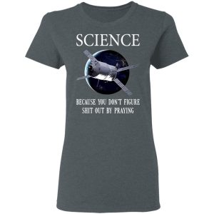 Science Because You Don't Figure Shit Out By Praying T-Shirts, Hoodies, Sweatshirt 5 Science Because You Dont Figure Shit Out By Praying T Shirts Hoodies Sweatshirt 2