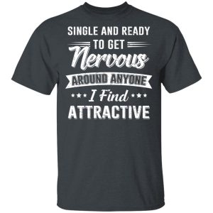 Single And Ready To Get Nervous Around Anyone I Find Attractive T-Shirts 2 Single And Ready To Get Nervous Around Anyone I Find Attractive T Shirts 11