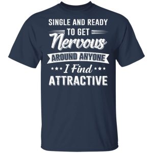 Single And Ready To Get Nervous Around Anyone I Find Attractive T-Shirts 3 Single And Ready To Get Nervous Around Anyone I Find Attractive T Shirts 12