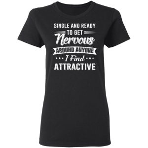 Single And Ready To Get Nervous Around Anyone I Find Attractive T-Shirts 4 Single And Ready To Get Nervous Around Anyone I Find Attractive T Shirts 13